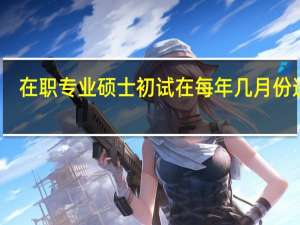 在职专业硕士初试在每年几月份进行