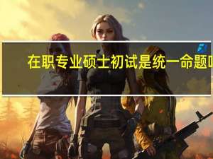 在职专业硕士初试是统一命题吗