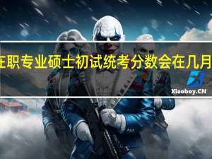 在职专业硕士初试统考分数会在几月份公布