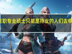 在职专业硕士只能是待业的人们去申报的吗