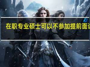 在职专业硕士可以不参加提前面试吗