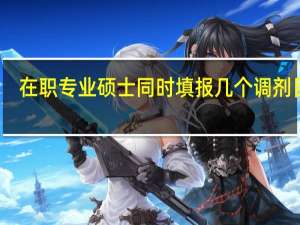在职专业硕士同时填报几个调剂目标