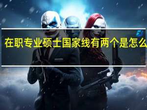 在职专业硕士国家线有两个是怎么回事