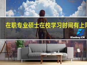 在职专业硕士在校学习时间有上限吗