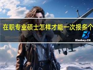 在职专业硕士怎样才能一次报多个院校