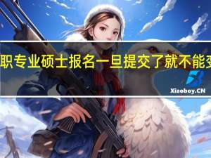 在职专业硕士报名一旦提交了就不能变更了吗