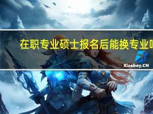 在职专业硕士报名后能换专业吗