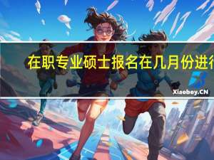 在职专业硕士报名在几月份进行