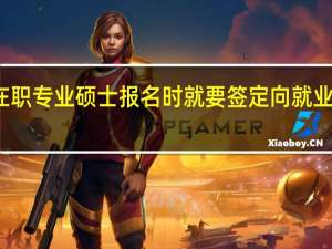 在职专业硕士报名时就要签定向就业合同吗