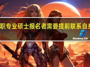 在职专业硕士报名者需要提前联系自身单位吗