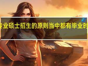 在职专业硕士招生的原则当中都有毕业时间这一项吗