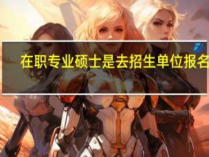 在职专业硕士是去招生单位报名吗