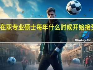 在职专业硕士每年什么时候开始接受报名