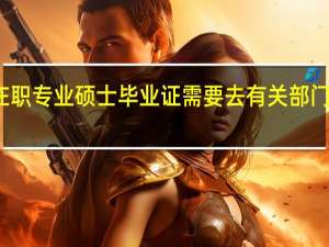 在职专业硕士毕业证需要去有关部门认证吗