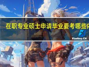 在职专业硕士申请毕业要考哪些内容