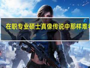 在职专业硕士真像传说中那样难考吗