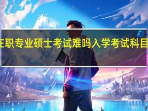 在职专业硕士考试难吗入学考试科目是什么