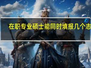 在职专业硕士能同时填报几个志愿
