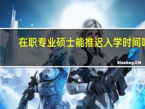 在职专业硕士能推迟入学时间吗