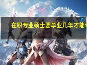在职专业硕士要毕业几年才能考
