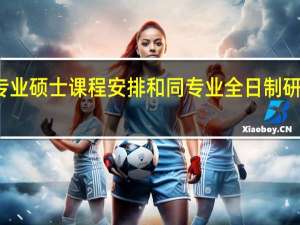 在职专业硕士课程安排和同专业全日制研究生一样吗