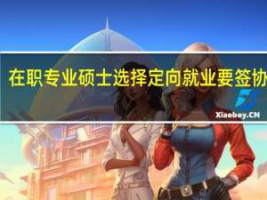 在职专业硕士选择定向就业要签协议吗