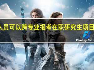 在职人员可以跨专业报考在职研究生项目进行学习吗