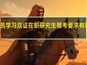 在职人员学习双证在职研究生报考要求有哪些详细内容