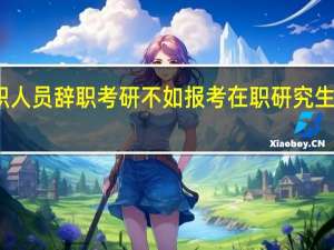 在职人员辞职考研不如报考在职研究生在职读研
