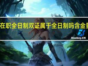在职全日制双证属于全日制吗含金量如何