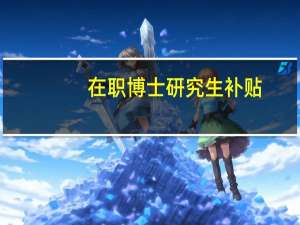 在职博士研究生补贴（在职博士研究生）