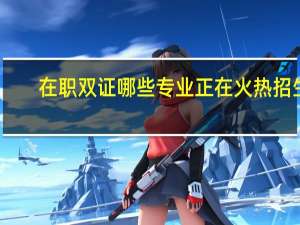 在职双证哪些专业正在火热招生