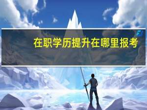在职学历提升在哪里报考