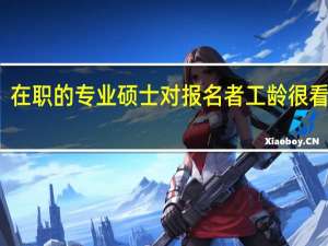 在职的专业硕士对报名者工龄很看中吗