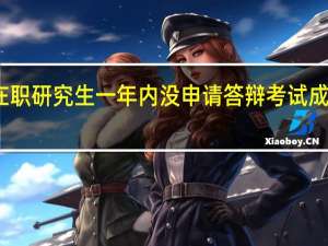 在职研究生一年内没申请答辩考试成绩作废