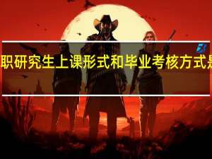 在职研究生上课形式和毕业考核方式是怎样的
