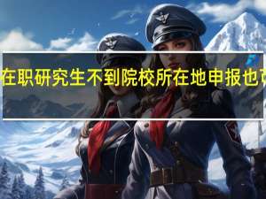 在职研究生不到院校所在地申报也可以吗