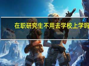 在职研究生不用去学校上学吗