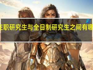 在职研究生与全日制研究生之间有哪些不同