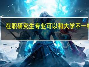 在职研究生专业可以和大学不一样吗