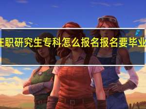 在职研究生专科怎么报名报名要毕业年限吗