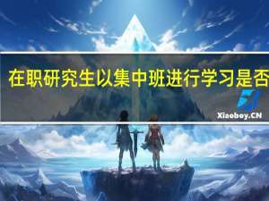 在职研究生以集中班进行学习是否更好