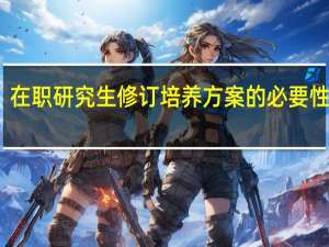 在职研究生修订培养方案的必要性分析