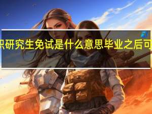 在职研究生免试是什么意思毕业之后可以申硕吗