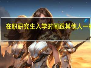 在职研究生入学时间跟其他人一样吗