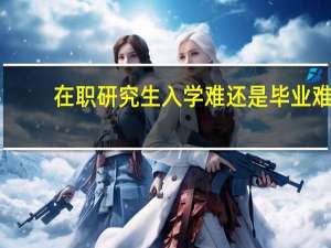 在职研究生入学难还是毕业难