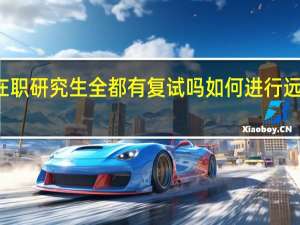 在职研究生全都有复试吗如何进行远程学习