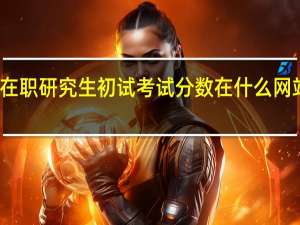 在职研究生初试考试分数在什么网站公布