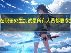 在职研究生加试是所有人员都要参加的吗
