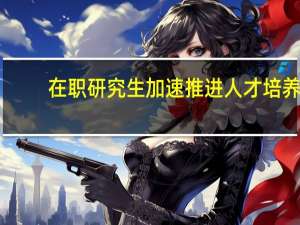 在职研究生加速推进人才培养
